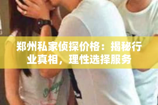 郑州私家侦探价格：揭秘行业真相，理性选择服务