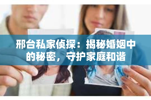 邢台私家侦探：揭秘婚姻中的秘密，守护家庭和谐