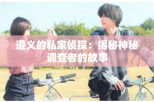遵义的私家侦探：揭秘神秘调查者的故事