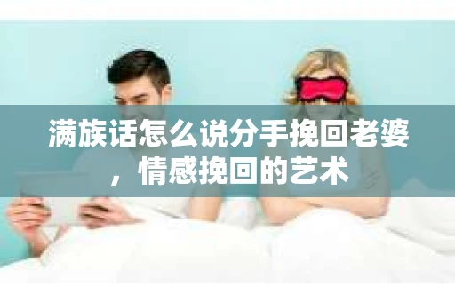 满族话怎么说分手挽回老婆，情感挽回的艺术