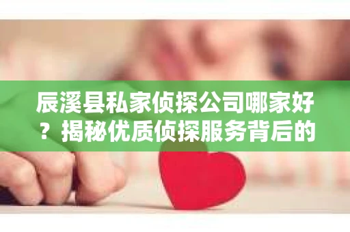辰溪县私家侦探公司哪家好？揭秘优质侦探服务背后的秘密