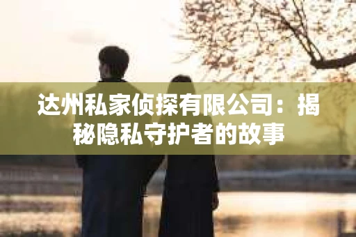 达州私家侦探有限公司：揭秘隐私守护者的故事