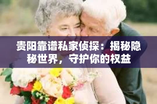 贵阳靠谱私家侦探：揭秘隐秘世界，守护你的权益