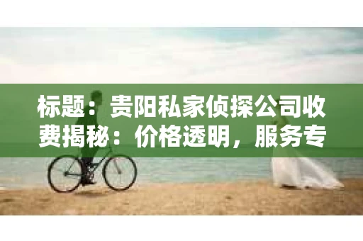 标题：贵阳私家侦探公司收费揭秘：价格透明，服务专业