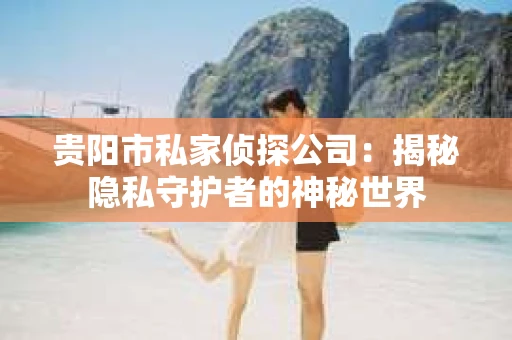 贵阳市私家侦探公司：揭秘隐私守护者的神秘世界