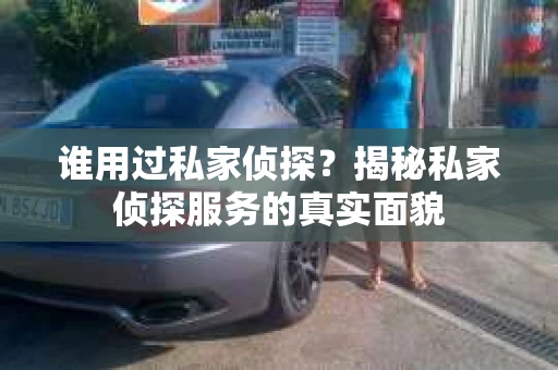谁用过私家侦探？揭秘私家侦探服务的真实面貌