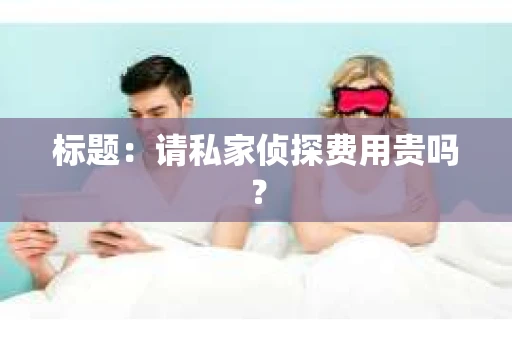 标题：请私家侦探费用贵吗？