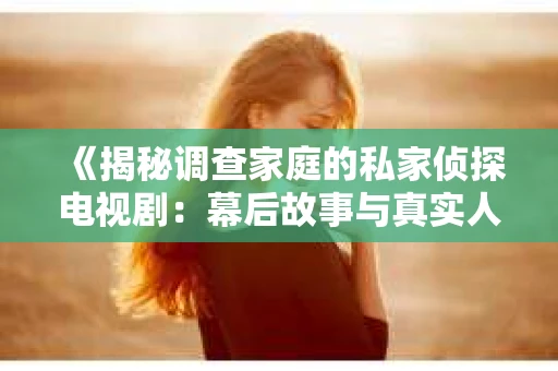 《揭秘调查家庭的私家侦探电视剧：幕后故事与真实人生》