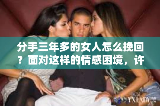 分手三年多的女人怎么挽回？面对这样的情感困境，许多人都会感到无助和迷茫。然而，只要掌握正确的方法和策略，挽回爱情并非遥不可及。本文将为你详细解析如何挽回分手三年多的女人，助你重新赢得她的心