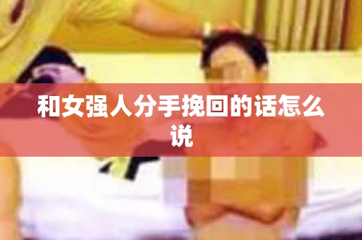 和女强人分手挽回的话怎么说