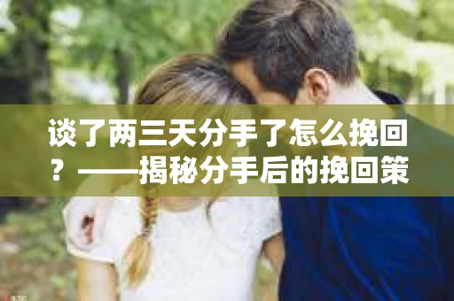 谈了两三天分手了怎么挽回？——揭秘分手后的挽回策略