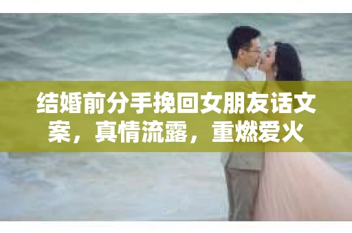 结婚前分手挽回女朋友话文案，真情流露，重燃爱火