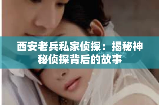 西安老兵私家侦探：揭秘神秘侦探背后的故事