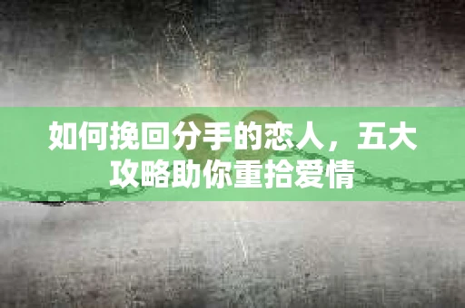 如何挽回分手的恋人，五大攻略助你重拾爱情