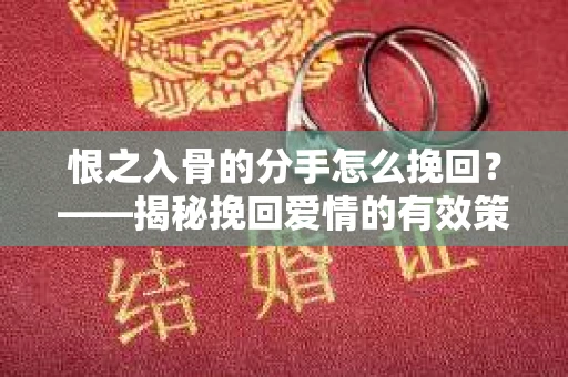 恨之入骨的分手怎么挽回？——揭秘挽回爱情的有效策略