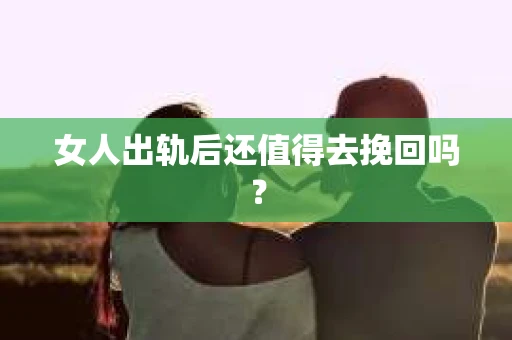 女人出轨后还值得去挽回吗？