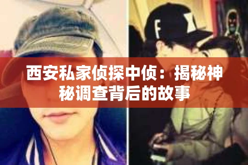西安私家侦探中侦：揭秘神秘调查背后的故事