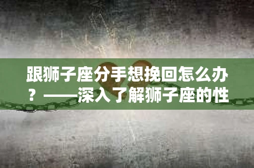 跟狮子座分手想挽回怎么办？——深入了解狮子座的性格特点，助你成功挽回