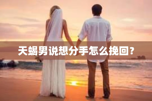 天蝎男说想分手怎么挽回？