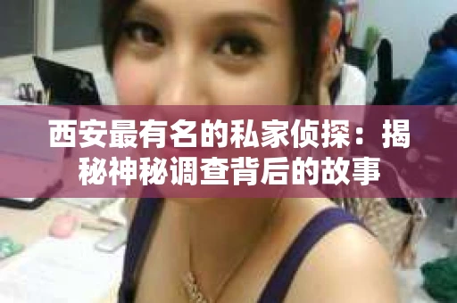 西安最有名的私家侦探：揭秘神秘调查背后的故事