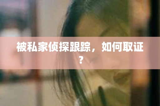 被私家侦探跟踪，如何取证？
