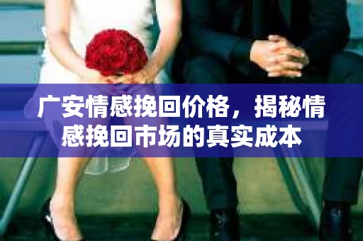 广安情感挽回价格，揭秘情感挽回市场的真实成本