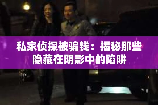 私家侦探被骗钱：揭秘那些隐藏在阴影中的陷阱