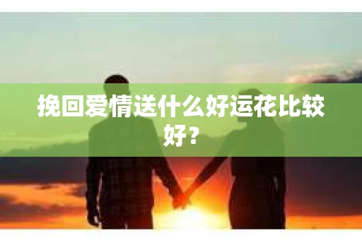 挽回爱情送什么好运花比较好？