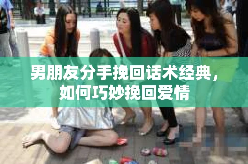 男朋友分手挽回话术经典，如何巧妙挽回爱情
