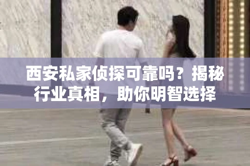 西安私家侦探可靠吗？揭秘行业真相，助你明智选择