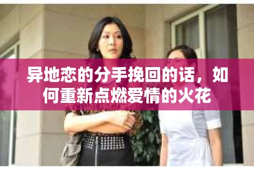 异地恋的分手挽回的话，如何重新点燃爱情的火花