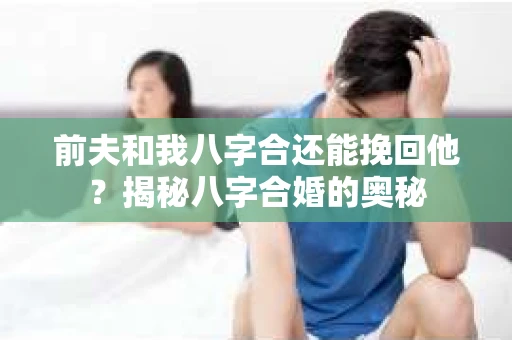 前夫和我八字合还能挽回他？揭秘八字合婚的奥秘