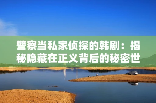 警察当私家侦探的韩剧：揭秘隐藏在正义背后的秘密世界
