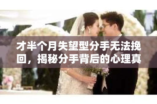 才半个月失望型分手无法挽回，揭秘分手背后的心理真相
