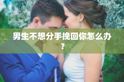 男生不想分手挽回你怎么办？