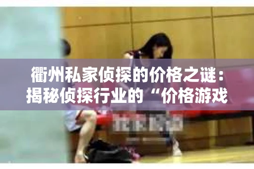 衢州私家侦探的价格之谜：揭秘侦探行业的“价格游戏”