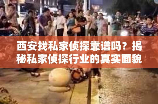 西安找私家侦探靠谱吗？揭秘私家侦探行业的真实面貌