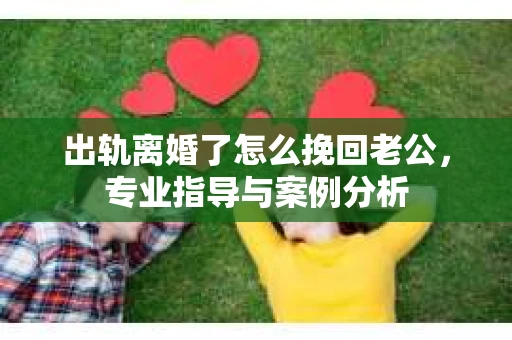 出轨离婚了怎么挽回老公，专业指导与案例分析