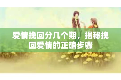 爱情挽回分几个期，揭秘挽回爱情的正确步骤