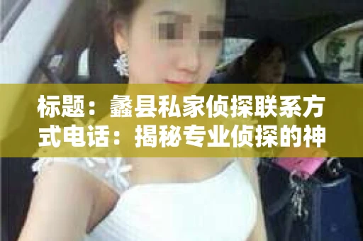 标题：蠡县私家侦探联系方式电话：揭秘专业侦探的神秘世界