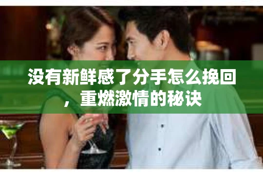 没有新鲜感了分手怎么挽回，重燃激情的秘诀