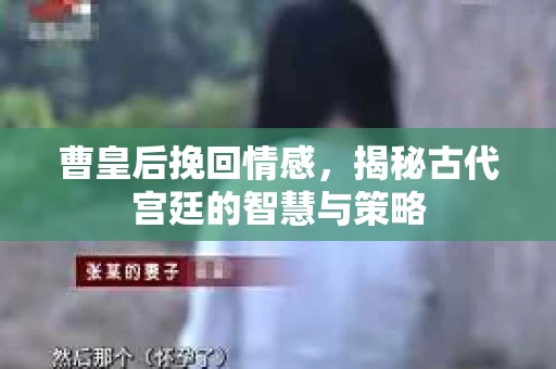 曹皇后挽回情感，揭秘古代宫廷的智慧与策略