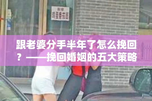 跟老婆分手半年了怎么挽回？——挽回婚姻的五大策略