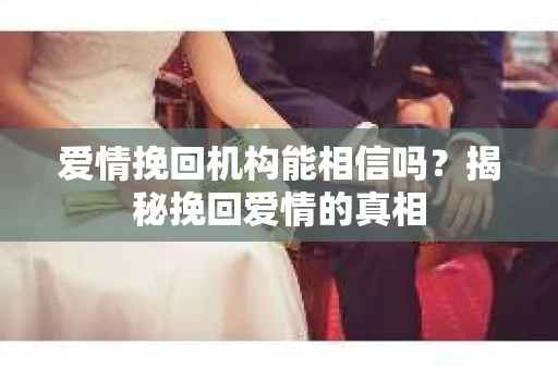 爱情挽回机构能相信吗？揭秘挽回爱情的真相