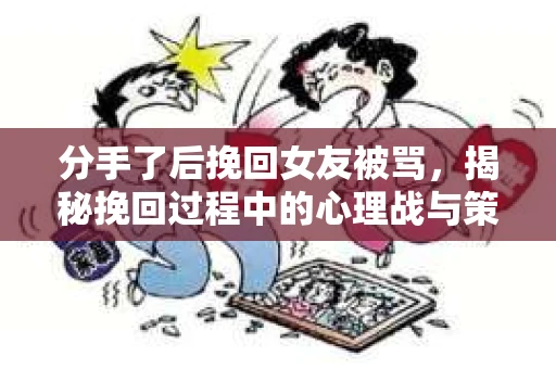 分手了后挽回女友被骂，揭秘挽回过程中的心理战与策略