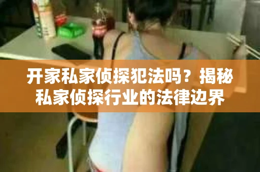 开家私家侦探犯法吗？揭秘私家侦探行业的法律边界