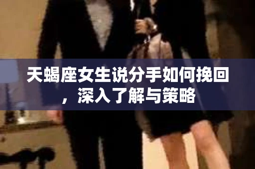 天蝎座女生说分手如何挽回，深入了解与策略