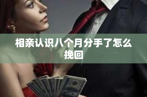 相亲认识八个月分手了怎么挽回