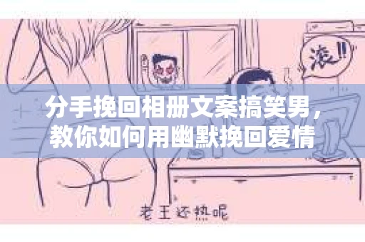分手挽回相册文案搞笑男，教你如何用幽默挽回爱情