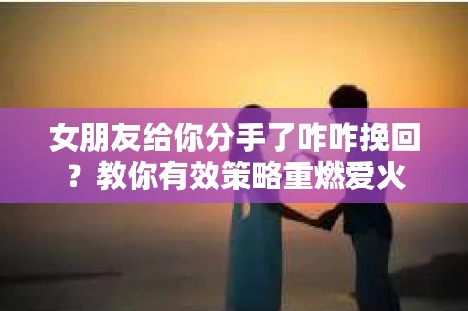 女朋友给你分手了咋咋挽回？教你有效策略重燃爱火